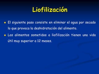  El siguiente paso consiste en eliminar el agua por secado
lo que provoca la deshidratación del alimento.
 Los alimentos sometidos a liofilización tienen una vida
útil muy superior a 12 meses.
Liofilización
 