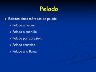  Existen cinco métodos de pelado:
 Pelado al vapor.
 Pelado a cuchillo.
 Pelado por abrasión.
 Pelado caustico.
 Pelado a la llama.
Pelado
 