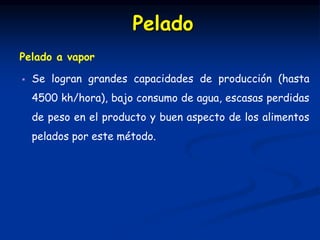 Pelado a vapor
 Se logran grandes capacidades de producción (hasta
4500 kh/hora), bajo consumo de agua, escasas perdidas
de peso en el producto y buen aspecto de los alimentos
pelados por este método.
Pelado
 