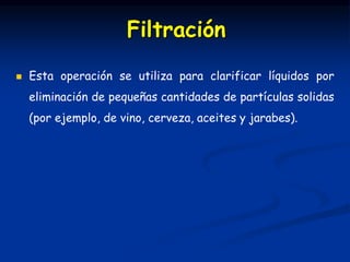 Esta operación se utiliza para clarificar líquidos por
eliminación de pequeñas cantidades de partículas solidas
(por ejemplo, de vino, cerveza, aceites y jarabes).
Filtración
 