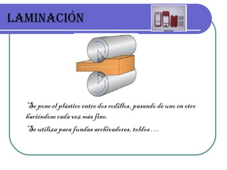 LAMINACIÓN Se pone el plástico entre dos rodillos, pasando de uno en otro haciéndose cada vez más fino. Se utiliza para fundas archivadores, toldos … 