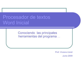 Procesador de textos Word Inicial Conociendo  las principales  herramientas del programa  … Prof. Viviana Lloret Junio 2009 