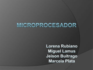 MICROPROCESADOR Lorena Rubiano Miguel Lamus Jeison Buitrago Marcela Plata 