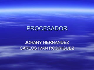 PROCESADOR JOHANY HERNANDEZ CARLOS IVAN RODRIGUEZ 