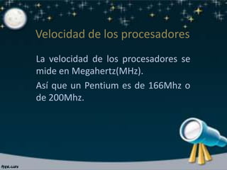 Velocidad de los procesadores
La velocidad de los procesadores se
mide en Megahertz(MHz).
Así que un Pentium es de 166Mhz o
de 200Mhz.
 