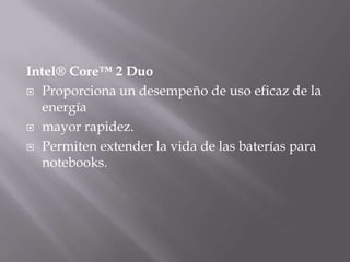 Intel® Core™ 2 Duo
 Proporciona un desempeño de uso eficaz de la
  energía
 mayor rapidez.

 Permiten extender la vida de las baterías para
  notebooks.
 