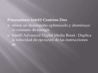 Procesadores Intel® Centrino Duo
 ofrece un desempeño optimizado y disminuye
  el consumo de energía
 Intel® Advanced Digital Media Boost : Duplica
  la velocidad de ejecución de las instrucciones
  de
 