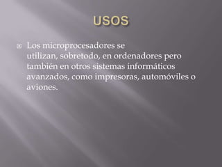    Los microprocesadores se
    utilizan, sobretodo, en ordenadores pero
    también en otros sistemas informáticos
    avanzados, como impresoras, automóviles o
    aviones.
 