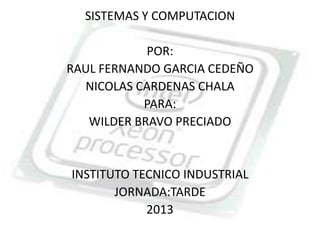 SISTEMAS Y COMPUTACION

            POR:
RAUL FERNANDO GARCIA CEDEÑO
  NICOLAS CARDENAS CHALA
           PARA:
   WILDER BRAVO PRECIADO


INSTITUTO TECNICO INDUSTRIAL
       JORNADA:TARDE
            2013
 