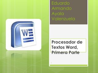 Eduardo
Armando
Ayala
Valenzuela
Procesador de
Textos Word,
Primera Parte
1
 
