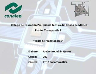 Colegio de Educación Profesional Técnica del Estado de México
Plantel Tlalnepantla 1
“Tabla de Procesadores”
Elaboro: Alejandro Julián Quiroz
Grupo: 202
Carrera: P.T.B en Informática