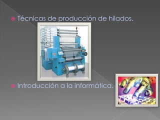    Técnicas de producción de hilados.




   Introducción a la informática.
 