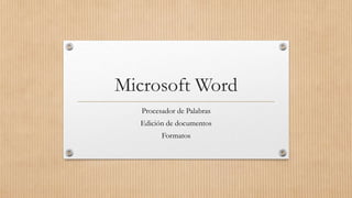 Microsoft Word
Procesador de Palabras
Edición de documentos
Formatos

 