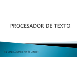 PROCESADOR DE TEXTO Ing. Sergio Alejandro Robles Delgado 