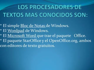 * El simple Bloc de Notas de Windows.
* El Wordpad de Windows.
* El Microsoft Word que trae el paquete Office.
* El paquete StarOffice y el OpenOffice.org, ambos
con editores de texto gratuitos.
 