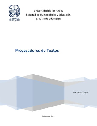 Universidad de los Andes
     Facultad de Humanidades y Educación
             Escuela de Educación




Procesadores de Textos




                                           Prof. Adriana Araque




                 Noviembre, 2012.
 