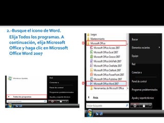 2.-Busque el icono de Word. 
Elija Todos los programas. A 
continuación, elija Microsoft 
Office y haga clic en Microsoft 
Office Word 2007 
 