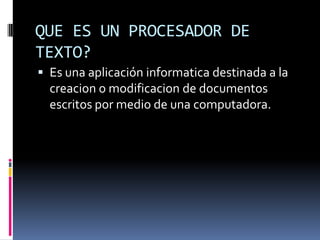 QUE ES UN PROCESADOR DE
TEXTO?
 Es una aplicación informatica destinada a la
  creacion o modificacion de documentos
  escritos por medio de una computadora.
 