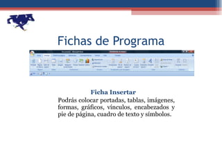 Fichas de Programa Ficha Insertar Podrás colocar portadas, tablas, imágenes, formas, gráficos, vínculos, encabezados y pie de página, cuadro de texto y símbolos. 