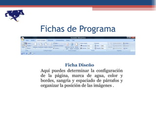 Fichas de Programa Ficha Diseño Aquí puedes determinar la configuración de la página, marca de agua, color y bordes, sangría y espaciado de párrafos y organizar la posición de las imágenes . 