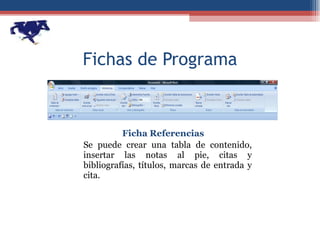Fichas de Programa Ficha Referencias Se puede crear una tabla de contenido, insertar las notas al pie, citas y bibliografías, títulos, marcas de entrada y cita.  