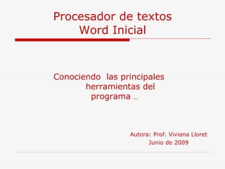 Procesador de textos Word Inicial Conociendo  las principales  herramientas del programa  … Autora: Prof. Viviana Lloret Junio de 2009 