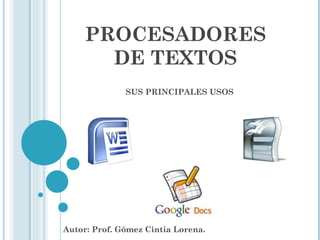 PROCESADORES DE TEXTOS SUS PRINCIPALES USOS Autor: Prof. Gómez Cintia Lorena. 
