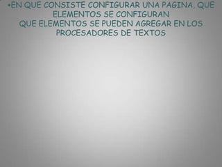 •EN QUE CONSISTE CONFIGURAR UNA PAGINA, QUE
          ELEMENTOS SE CONFIGURAN
   QUE ELEMENTOS SE PUEDEN AGREGAR EN LOS
           PROCESADORES DE TEXTOS
 