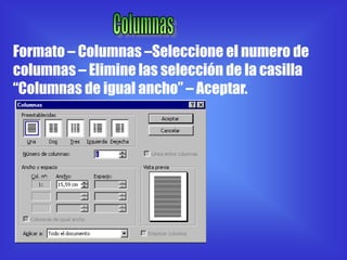 Formato – Columnas –Seleccione el numero de
columnas – Elimine las selección de la casilla
“Columnas de igual ancho” – Aceptar.
 
