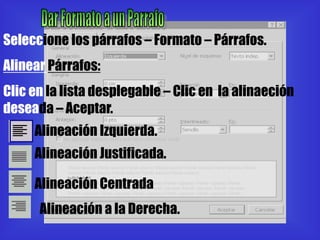 Seleccione los párrafos – Formato – Párrafos.
Alinear Párrafos:
Clic en la lista desplegable – Clic en la alinaeción
deseada – Aceptar.
     Alineación Izquierda.
     Alineación Justificada.

     Alineación Centrada
      Alineación a la Derecha.
 
