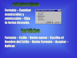 Formato – Cambiar
mayúsculas y
minúsculas – Elija
la forma deseada.



Formato – Estilo – Botón nuevo – Escriba el
Nombre del Estilo – Botón Formato – Aceptar –
Aplicar.
 