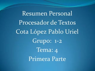 Resumen Personal
 Procesador de Textos
Cota López Pablo Uriel
      Grupo: 1-2
       Tema: 4
    Primera Parte
 