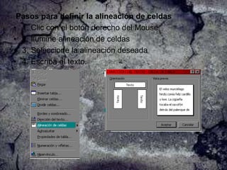 Pasos para definir la alineación de celdas
• 1. Clic con el botón derecho del Mouse
• 2. Ilumine alineación de celdas
• 3. Seleccione la alineación deseada
• 4. Escriba el texto.

 