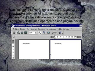 • Y así es como se vería en la realidad. Observa que
nosotros escribimos el texto junto, pero al estar
separados por un salto de sección de tipo "página
siguiente", cada línea aparece en una página distinta.

 