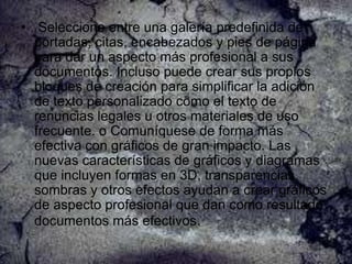 • Seleccione entre una galería predefinida de
portadas, citas, encabezados y pies de página
para dar un aspecto más profesional a sus
documentos. Incluso puede crear sus propios
bloques de creación para simplificar la adición
de texto personalizado como el texto de
renuncias legales u otros materiales de uso
frecuente. o Comuníquese de forma más
efectiva con gráficos de gran impacto. Las
nuevas características de gráficos y diagramas
que incluyen formas en 3D, transparencias,
sombras y otros efectos ayudan a crear gráficos
de aspecto profesional que dan como resultado
documentos más efectivos.

 