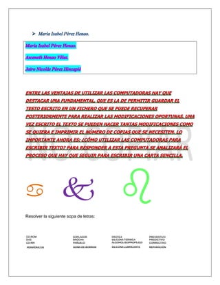  María Isabel Pérez Henao.

Resolver la siguiente sopa de letras:
CD-ROM SOPLADOR FROTEX PREVENTIVO
DVD
CD-RW
BROCHA
PAÑUELO
SILICONA TÉRMICA
ALCOHOL ISOPROPÍLICO
PREDICTIVO
CORRECTIVO
PERIFÉRICOS GOMA DE BORRAR SILICONA LUBRICANTE REPARACIÓN

 