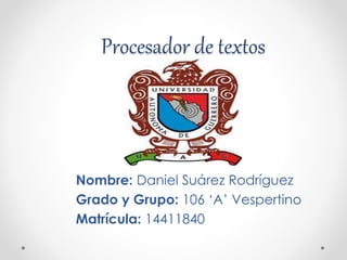 Procesador de textos 
Nombre: Daniel Suárez Rodríguez 
Grado y Grupo: 106 ‘A’ Vespertino 
Matrícula: 14411840 
 