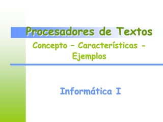 Procesadores de Textos 
Concepto – Características - 
Ejemplos 
Informática I 
 