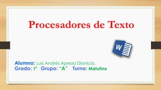 Procesadores de Texto 
Alumno: Luis Andrés Apreza Dionicio. 
Grado: 1° Grupo: “A” Turno: Matutino 
 