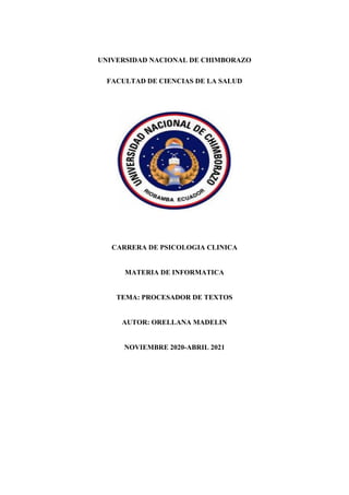 UNIVERSIDAD NACIONAL DE CHIMBORAZO
FACULTAD DE CIENCIAS DE LA SALUD
CARRERA DE PSICOLOGIA CLINICA
MATERIA DE INFORMATICA
TEMA: PROCESADOR DE TEXTOS
AUTOR: ORELLANA MADELIN
NOVIEMBRE 2020-ABRIL 2021
 