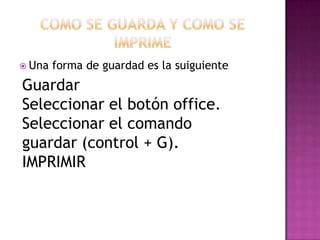  Una   forma de guardad es la suiguiente
Guardar
Seleccionar el botón office.
Seleccionar el comando
guardar (control + G...