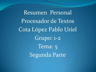 Resumen Personal
 Procesador de Textos
Cota López Pablo Uriel
      Grupo: 1-2
       Tema: 5
    Segunda Parte
 