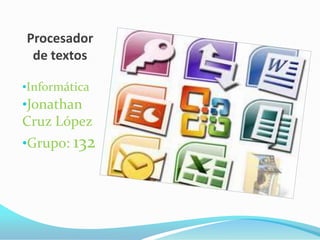 Procesador
 de textos

•Informática
•Jonathan
Cruz López
•Grupo: 132
 