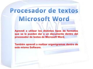 Aprendí a utilizar los distintos tipos de formatos
que se le pueden dar a un documento dentro del
procesador de textos de Microsoft Word.
También aprendí a realizar organigramas dentro de
este mismo Software.
 
