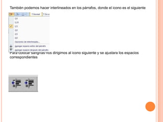 También podemos hacer interlineados en los párrafos, donde el icono es el siguiente

Para colocar sangrías nos dirigimos al icono siguiente y se ajustara los espacios
correspondientes

 