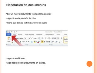 Elaboración de documentos
Abrir un nuevo documento y empezar a escribir
Haga clic en la pestaña Archivo.

Flecha que señala la ficha Archivo en Word

Haga clic en Nuevo.
Haga doble clic en Documento en blanco.

 