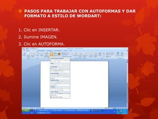  PASOS PARA TRABAJAR CON AUTOFORMAS Y DAR
FORMATO A ESTILO DE WORDART:
1. Clic en INSERTAR.
2. Ilumine IMAGEN.
3. Clic en AUTOFORMA.
 