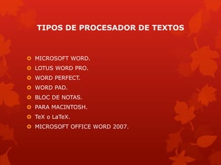 TIPOS DE PROCESADOR DE TEXTOS
 MICROSOFT WORD.
 LOTUS WORD PRO.
 WORD PERFECT.
 WORD PAD.
 BLOC DE NOTAS.
 PARA MACINTOSH.
 TeX o LaTeX.
 MICROSOFT OFFICE WORD 2007.
 
