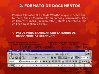 2. FORMATO DE DOCUMENTOS
Primero Clic sobre el estilo de WordArt al que le desee dar
formato, Clic en formato, Clic en bordes y sombreados. Clic
en Colores y líneas _ relleno color _ efectos de relleno, Clic
en línea color (tipo y estilo).
 PASOS PARA TRABAJAR CON LA BARRA DE
HERRAMIENTAS ESTANDAR:
 