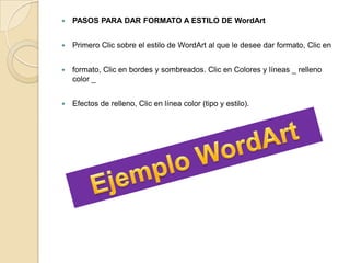  PASOS PARA DAR FORMATO A ESTILO DE WordArt
 Primero Clic sobre el estilo de WordArt al que le desee dar formato, Clic en
 formato, Clic en bordes y sombreados. Clic en Colores y líneas _ relleno
color _
 Efectos de relleno, Clic en línea color (tipo y estilo).
 